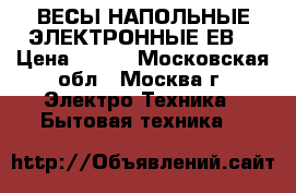 ВЕСЫ НАПОЛЬНЫЕ ЭЛЕКТРОННЫЕ ЕВS › Цена ­ 650 - Московская обл., Москва г. Электро-Техника » Бытовая техника   